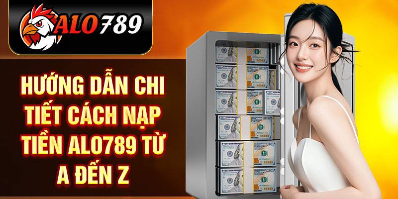 Hướng Dẫn Nạp Tiền Alo789 Chi Tiết Và Lợi Ích Đặc Biệt